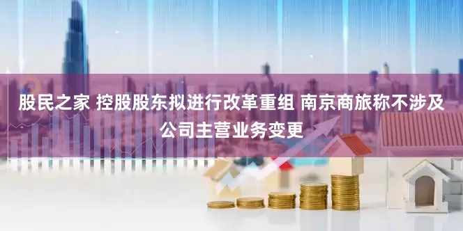 股民之家 控股股东拟进行改革重组 南京商旅称不涉及公司主营业务变更