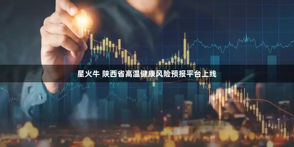星火牛 陕西省高温健康风险预报平台上线