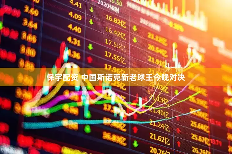 保宇配资 中国斯诺克新老球王今晚对决