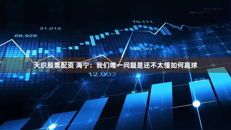 天织股票配资 海宁：我们唯一问题是还不太懂如何赢球