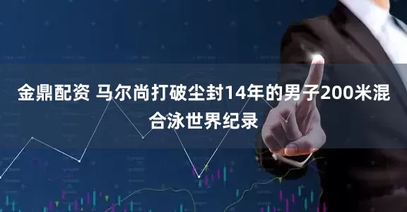 金鼎配资 马尔尚打破尘封14年的男子200米混合泳世界纪录