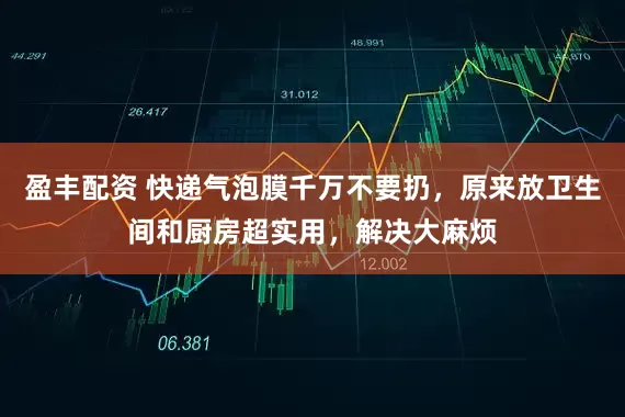 盈丰配资 快递气泡膜千万不要扔，原来放卫生间和厨房超实用，解决大麻烦
