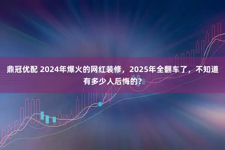 鼎冠优配 2024年爆火的网红装修，2025年全翻车了，不知道有多少人后悔的？