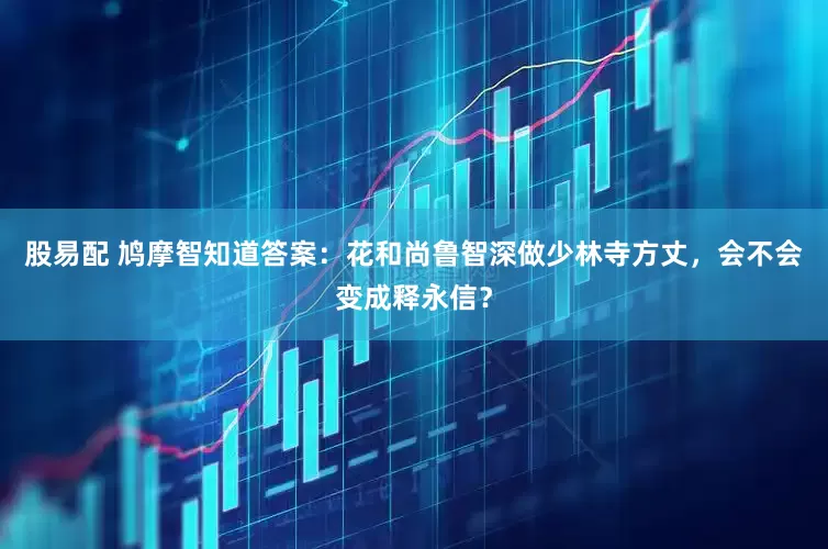 股易配 鸠摩智知道答案：花和尚鲁智深做少林寺方丈，会不会变成释永信？