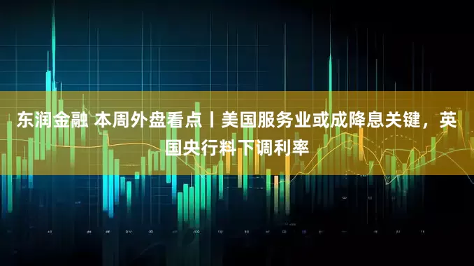 东润金融 本周外盘看点丨美国服务业或成降息关键，英国央行料下调利率
