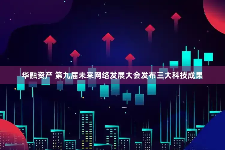 华融资产 第九届未来网络发展大会发布三大科技成果
