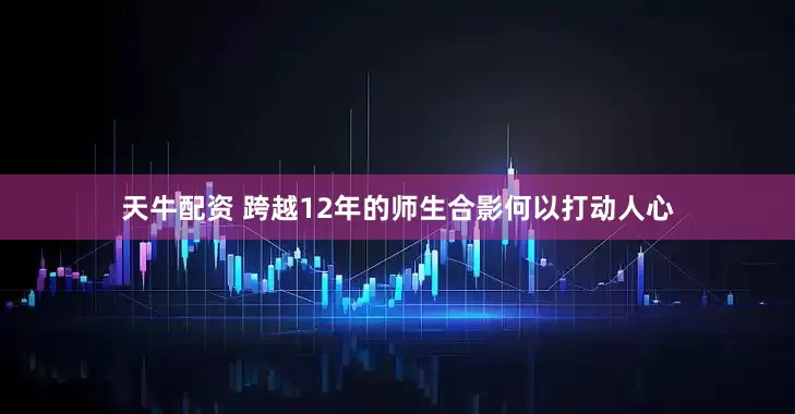 天牛配资 跨越12年的师生合影何以打动人心