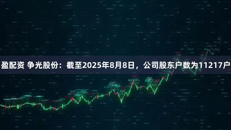 盈配资 争光股份：截至2025年8月8日，公司股东户数为11217户