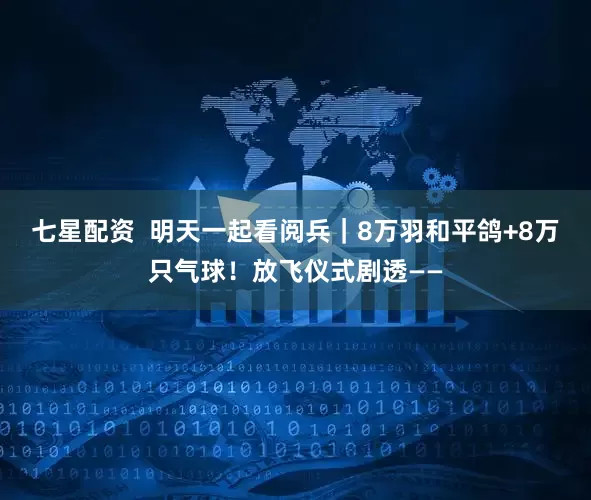七星配资  明天一起看阅兵｜8万羽和平鸽+8万只气球！放飞仪式剧透——