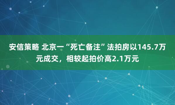 安信策略 北京一“死亡备注”法拍房以145.7万元成交，相较起拍价高2.1万元
