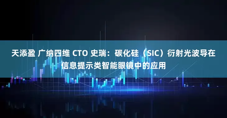 天添盈 广纳四维 CTO 史瑞：碳化硅（SIC）衍射光波导在信息提示类智能眼镜中的应用