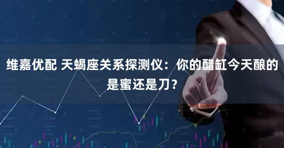 维嘉优配 天蝎座关系探测仪：你的醋缸今天酿的是蜜还是刀？