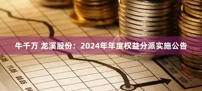 牛千万 龙溪股份：2024年年度权益分派实施公告
