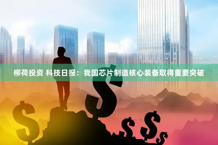 柳荷投资 科技日报：我国芯片制造核心装备取得重要突破