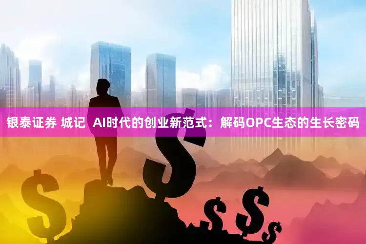 银泰证券 城记  AI时代的创业新范式：解码OPC生态的生长密码
