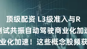 顶级配资 L3级准入与Robotaxi测试共振自动驾驶商业化加速！这些概念股频获机构调研