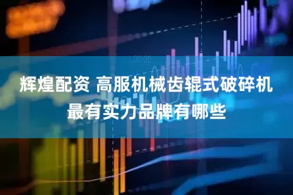 辉煌配资 高服机械齿辊式破碎机最有实力品牌有哪些