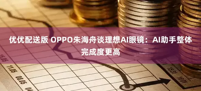 优优配送版 OPPO朱海舟谈理想AI眼镜：AI助手整体完成度更高