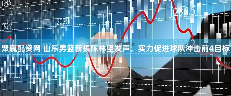 聚赢配资网 山东男篮新援陈林坚发声，实力促进球队冲击前4目标