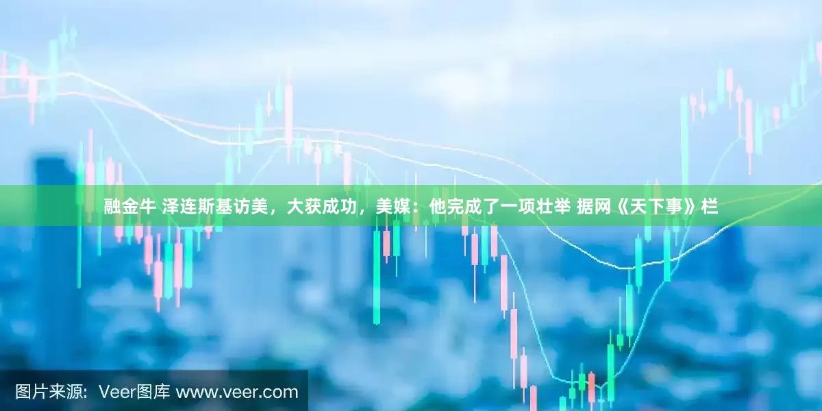 融金牛 泽连斯基访美，大获成功，美媒：他完成了一项壮举 据网《天下事》栏